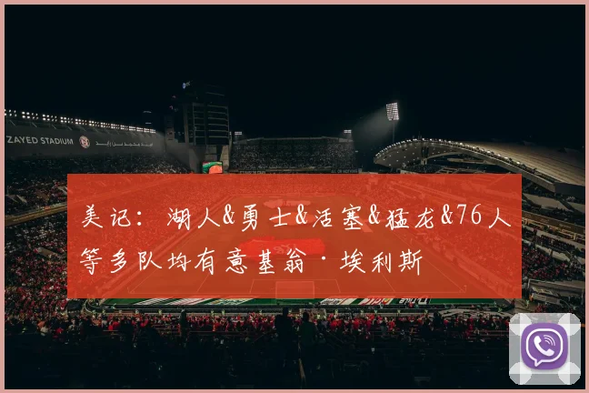 美记：湖人&勇士&活塞&猛龙&76人等多队均有意基翁·埃利斯