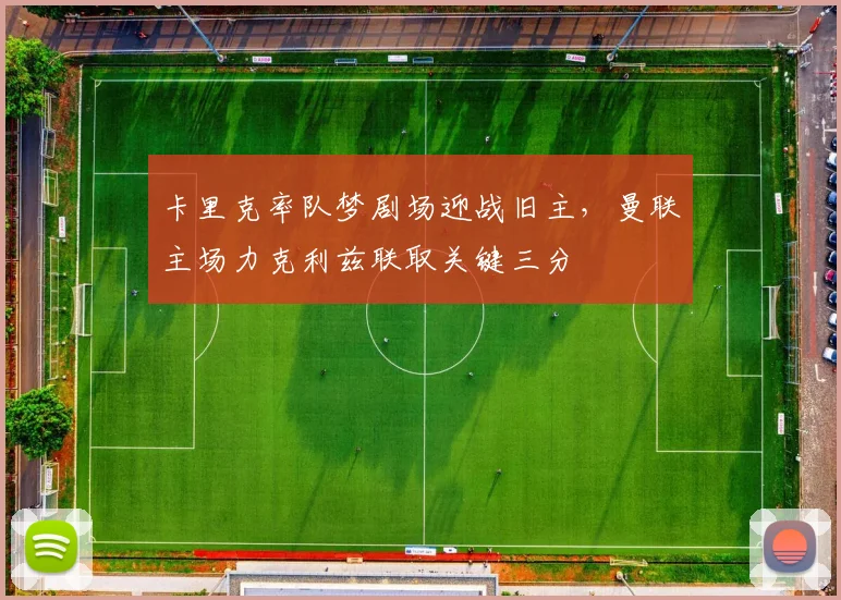 卡里克率队梦剧场迎战旧主，曼联主场力克利兹联取关键三分