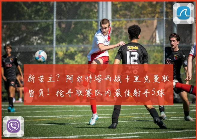 新苦主？阿尔特塔两战卡里克曼联皆负！枪手联赛队内最佳射手5球