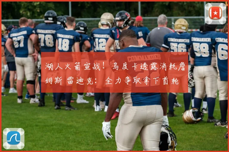 湖人火箭宣战！乌度卡透露消耗詹姆斯 雷迪克：全力争取拿下首轮