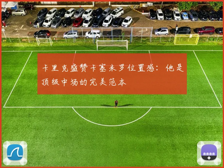 卡里克盛赞卡塞米罗位置感：他是顶级中场的完美范本