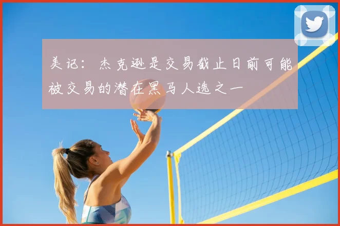 美记：杰克逊是交易截止日前可能被交易的潜在黑马人选之一