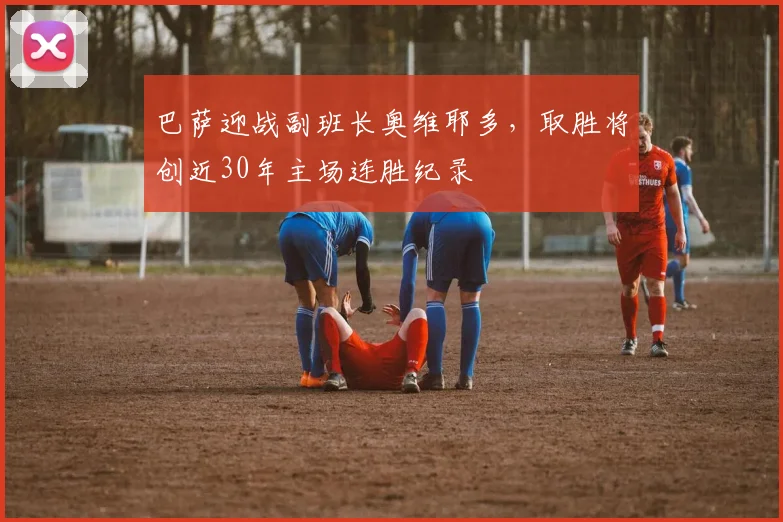 巴萨迎战副班长奥维耶多，取胜将创近30年主场连胜纪录