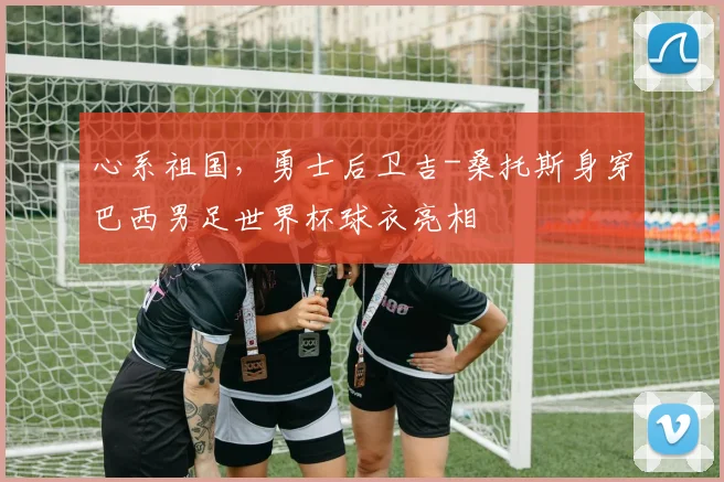 心系祖国，勇士后卫吉-桑托斯身穿巴西男足世界杯球衣亮相