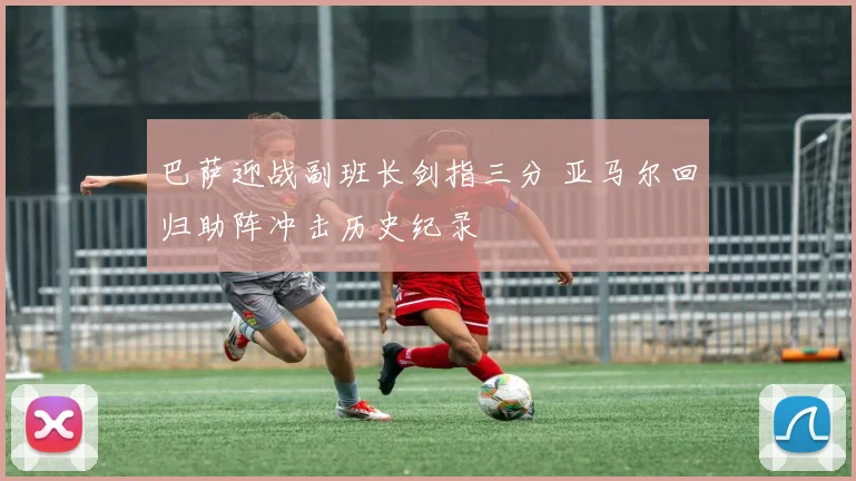 巴萨迎战副班长剑指三分 亚马尔回归助阵冲击历史纪录