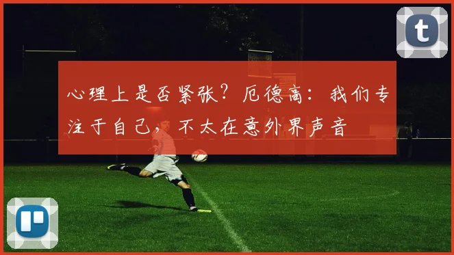 心理上是否紧张？厄德高：我们专注于自己，不太在意外界声音