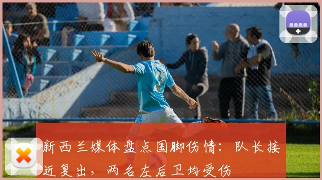 新西兰媒体盘点国脚伤情：队长接近复出，两名左后卫均受伤