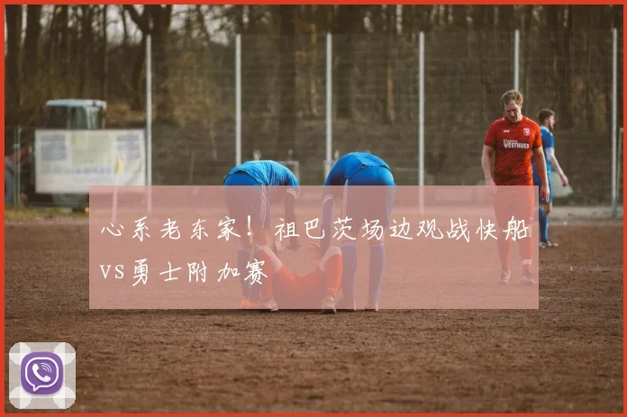 心系老东家！祖巴茨场边观战快船vs勇士附加赛