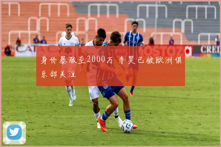 身价暴涨至2000万 李昊已被欧洲俱乐部关注