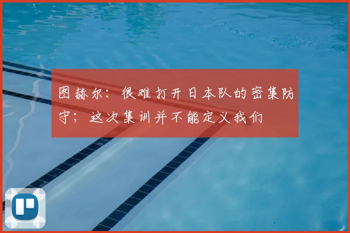 图赫尔：很难打开日本队的密集防守；这次集训并不能定义我们