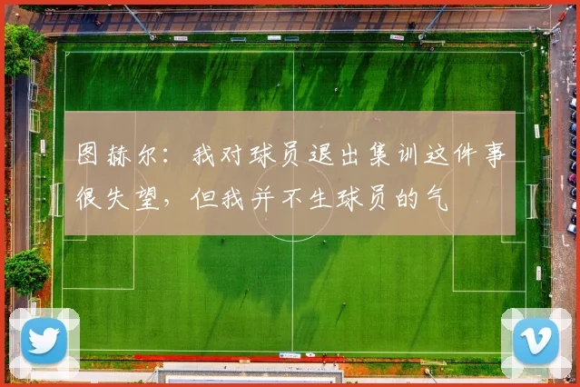 图赫尔：我对球员退出集训这件事很失望，但我并不生球员的气