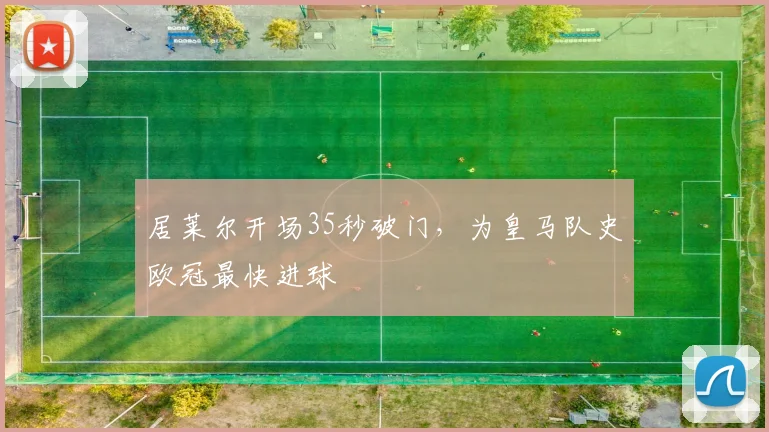 居莱尔开场35秒破门，为皇马队史欧冠最快进球