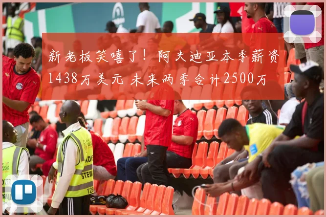 新老板笑嘻了！阿夫迪亚本季薪资1438万美元 未来两季合计2500万