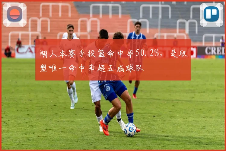 湖人本赛季投篮命中率50.2%，是联盟唯一命中率超五成球队