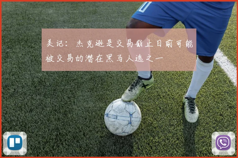 美记：杰克逊是交易截止日前可能被交易的潜在黑马人选之一