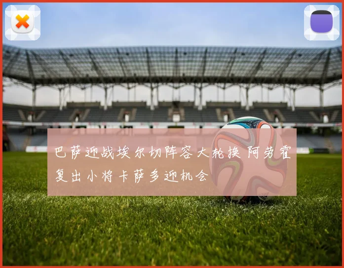 巴萨迎战埃尔切阵容大轮换 阿劳霍复出小将卡萨多迎机会