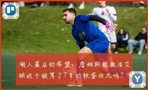 湖人最后的希望，詹姆斯能激活艾顿这个被骂了7年的软蛋状元吗？