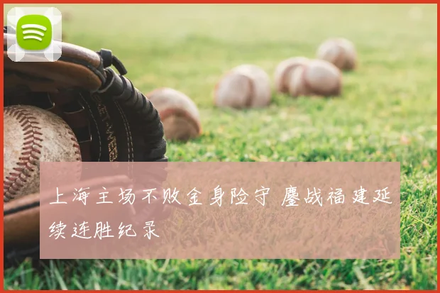 上海主场不败金身险守 鏖战福建延续连胜纪录