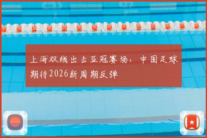 上海双线出击亚冠赛场，中国足球期待2026新周期反弹