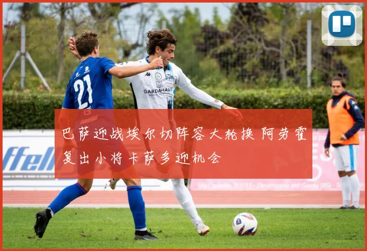 巴萨迎战埃尔切阵容大轮换 阿劳霍复出小将卡萨多迎机会