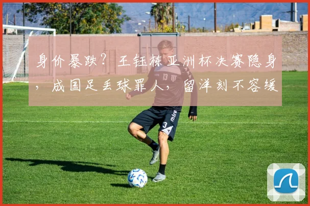身价暴跌？王钰栋亚洲杯决赛隐身，成国足丢球罪人，留洋刻不容缓