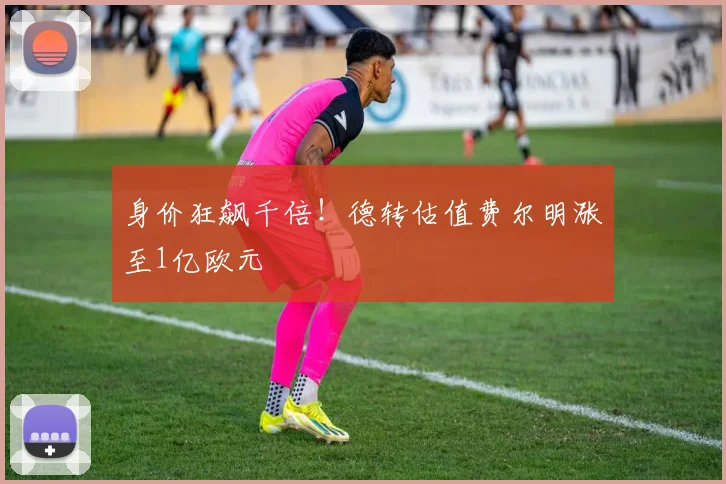 身价狂飙千倍！德转估值费尔明涨至1亿欧元