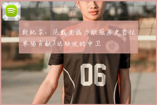 新纪录，范戴克成为欧冠历史首位单场贡献3记助攻的中卫