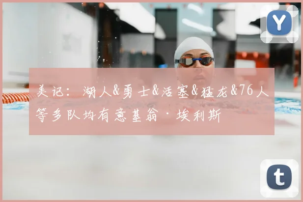 美记：湖人&勇士&活塞&猛龙&76人等多队均有意基翁·埃利斯