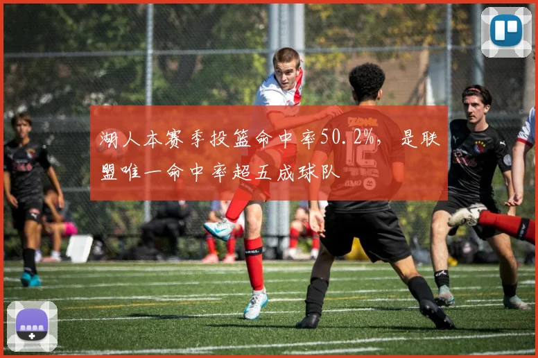 湖人本赛季投篮命中率50.2%，是联盟唯一命中率超五成球队