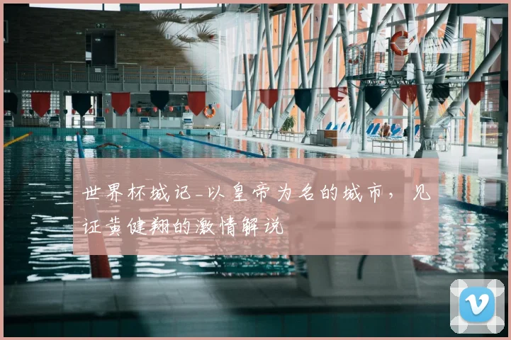 世界杯城记_以皇帝为名的城市，见证黄健翔的激情解说