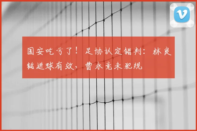 国安吃亏了！足协认定错判：林良铭进球有效，曹永竞未犯规