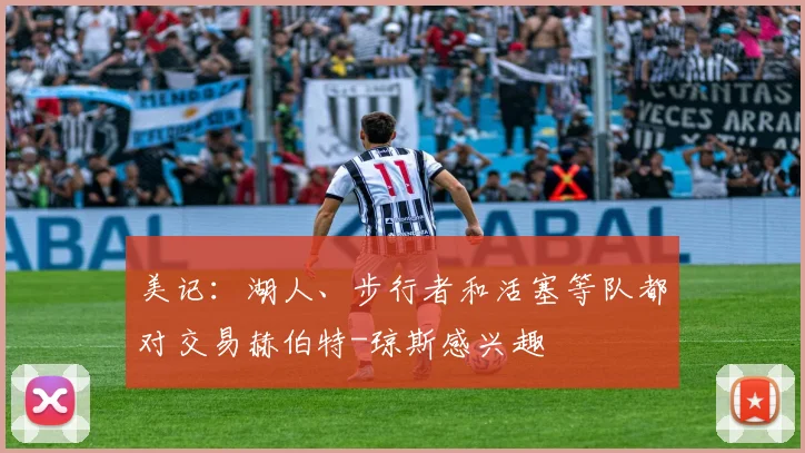 美记：湖人、步行者和活塞等队都对交易赫伯特-琼斯感兴趣