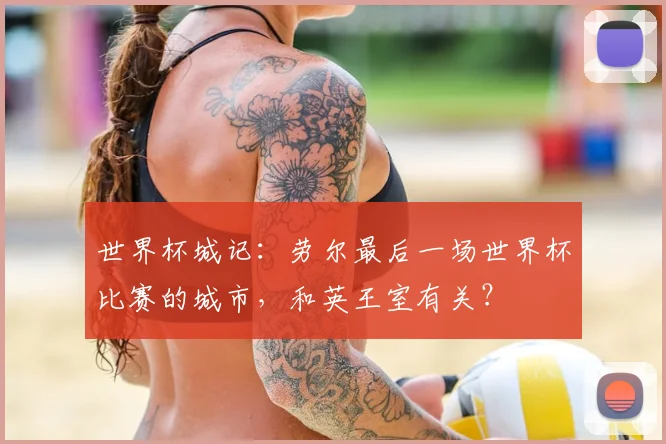 世界杯城记：劳尔最后一场世界杯比赛的城市，和英王室有关？