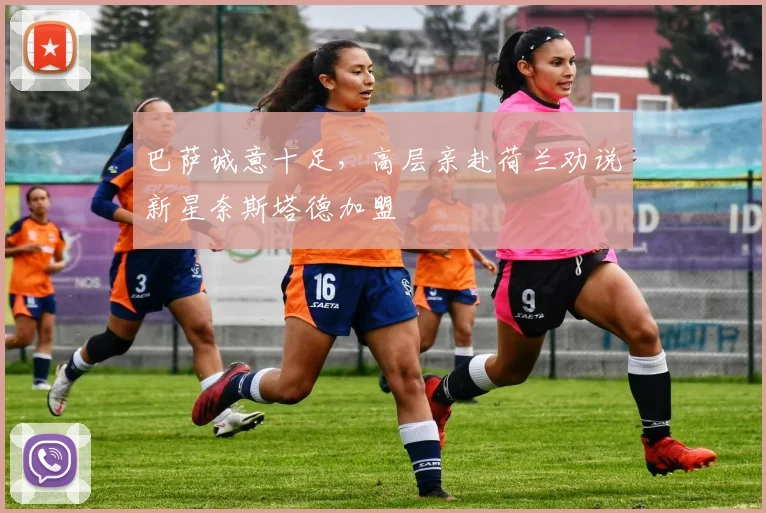 巴萨诚意十足，高层亲赴荷兰劝说新星奈斯塔德加盟