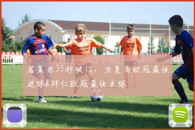 居莱尔35秒破门，为皇马欧冠最快进球&拜仁欧冠最快丢球