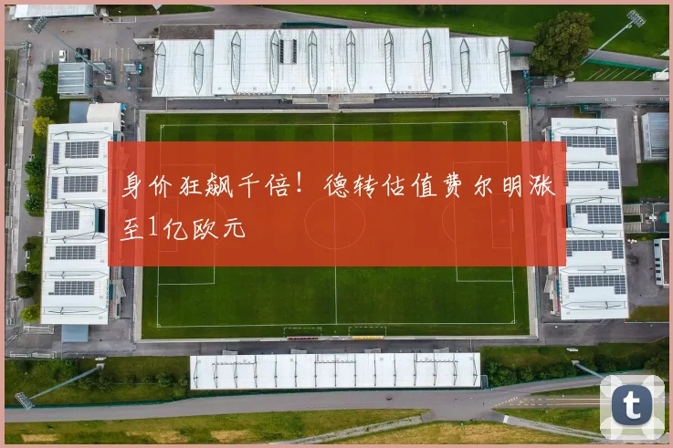 身价狂飙千倍！德转估值费尔明涨至1亿欧元