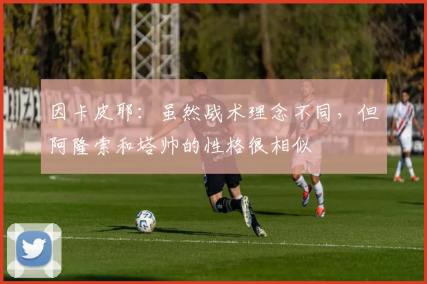 因卡皮耶：虽然战术理念不同，但阿隆索和塔帅的性格很相似