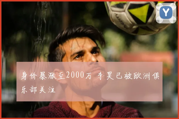 身价暴涨至2000万 李昊已被欧洲俱乐部关注
