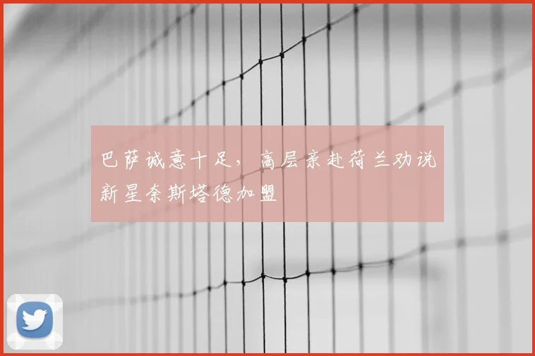 巴萨诚意十足，高层亲赴荷兰劝说新星奈斯塔德加盟