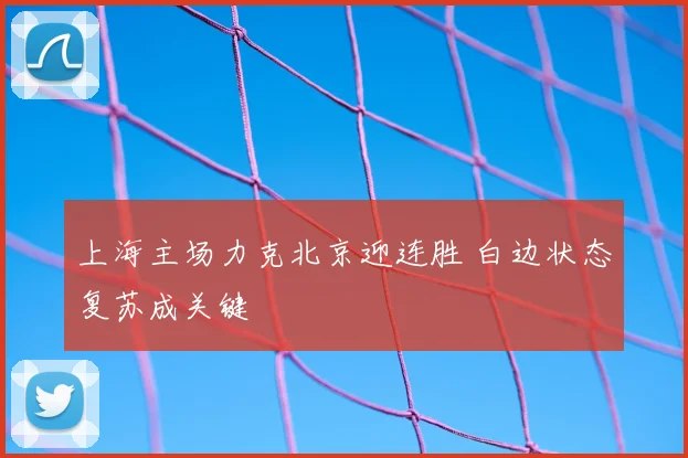 上海主场力克北京迎连胜 白边状态复苏成关键