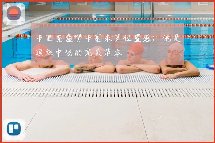 卡里克盛赞卡塞米罗位置感：他是顶级中场的完美范本