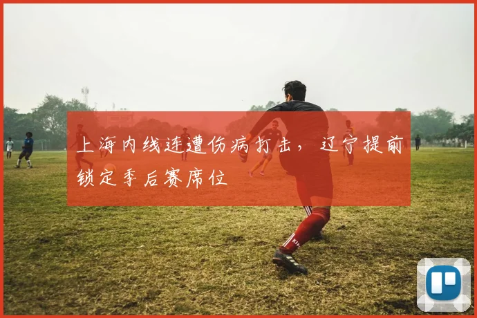 上海内线连遭伤病打击，辽宁提前锁定季后赛席位